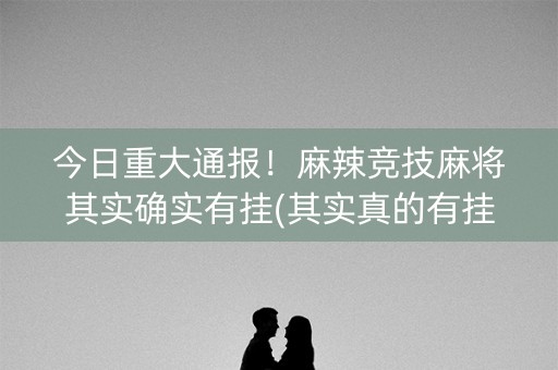 今日重大通报！麻辣竞技麻将其实确实有挂(其实真的有挂)