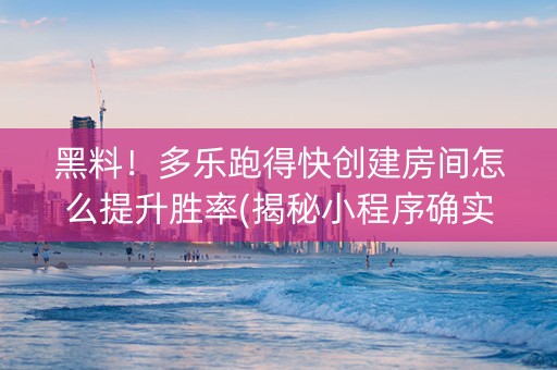 黑料！多乐跑得快创建房间怎么提升胜率(揭秘小程序确实有猫腻)