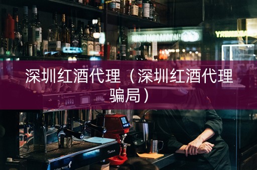 深圳红酒代理（深圳红酒代理骗局）