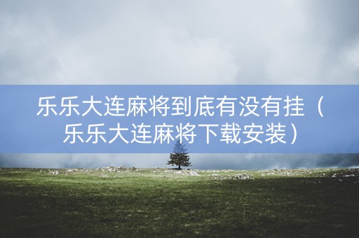乐乐大连麻将到底有没有挂（乐乐大连麻将下载安装）