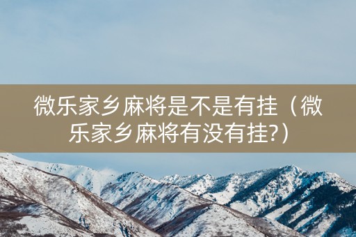 微乐家乡麻将是不是有挂（微乐家乡麻将有没有挂?）