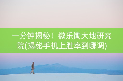 一分钟揭秘！微乐锄大地研究院(揭秘手机上胜率到哪调)