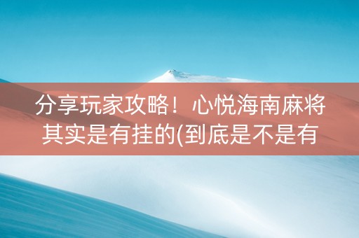 分享玩家攻略！心悦海南麻将其实是有挂的(到底是不是有挂)