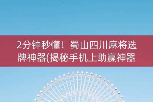 2分钟秒懂！蜀山四川麻将选牌神器(揭秘手机上助赢神器购买)
