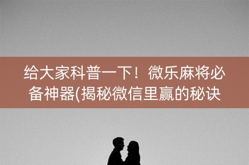 给大家科普一下！微乐麻将必备神器(揭秘微信里赢的秘诀)