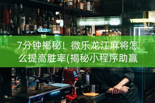 7分钟揭秘！微乐龙江麻将怎么提高胜率(揭秘小程序助赢软件)