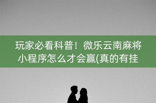 玩家必看科普！微乐云南麻将小程序怎么才会赢(真的有挂)