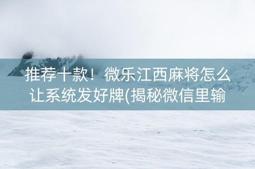 推荐十款！微乐江西麻将怎么让系统发好牌(揭秘微信里输赢规律)
