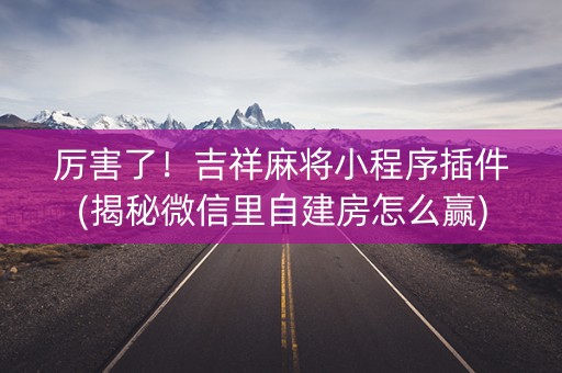 厉害了！吉祥麻将小程序插件(揭秘微信里自建房怎么赢)