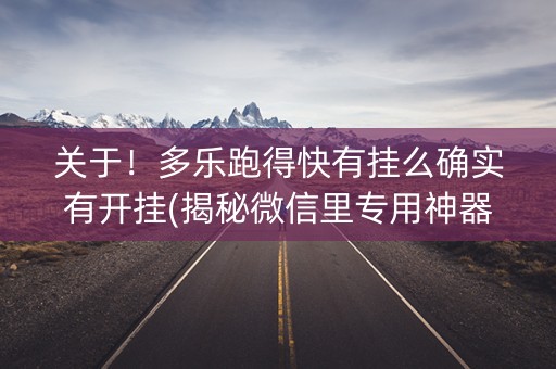 关于！多乐跑得快有挂么确实有开挂(揭秘微信里专用神器下载)