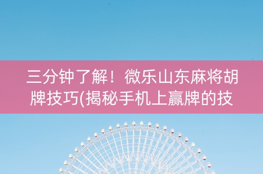 三分钟了解！微乐山东麻将胡牌技巧(揭秘手机上赢牌的技巧)