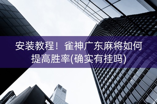 安装教程！雀神广东麻将如何提高胜率(确实有挂吗)