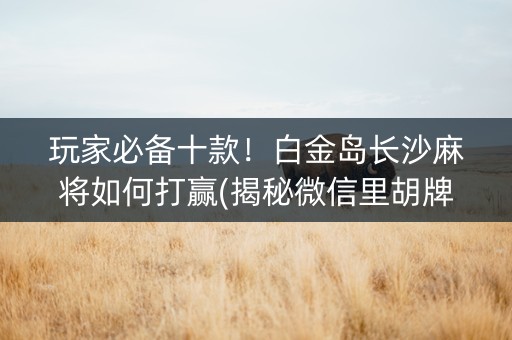 玩家必备十款！白金岛长沙麻将如何打赢(揭秘微信里胡牌技巧)