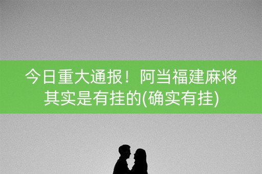 今日重大通报！阿当福建麻将其实是有挂的(确实有挂)