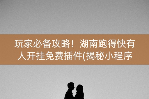 玩家必备攻略！湖南跑得快有人开挂免费插件(揭秘小程序提高胜率)