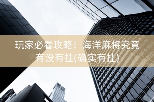 玩家必看攻略！海洋麻将究竟有没有挂(确实有挂)