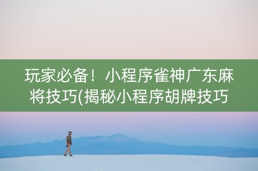 玩家必备！小程序雀神广东麻将技巧(揭秘小程序胡牌技巧)