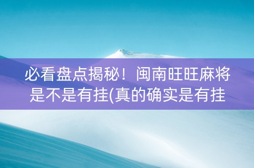 必看盘点揭秘！闽南旺旺麻将是不是有挂(真的确实是有挂)