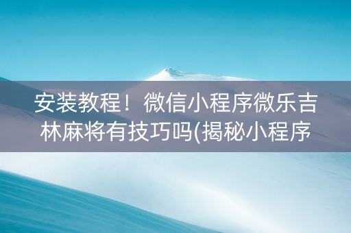安装教程！微信小程序微乐吉林麻将有技巧吗(揭秘小程序辅牌器)