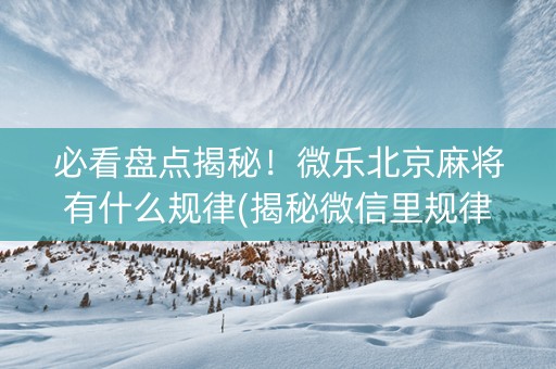 必看盘点揭秘！微乐北京麻将有什么规律(揭秘微信里规律攻略)