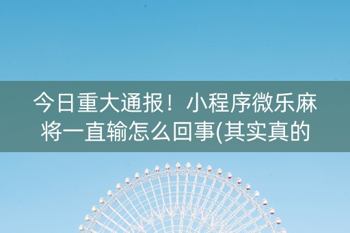 今日重大通报！小程序微乐麻将一直输怎么回事(其实真的有挂)