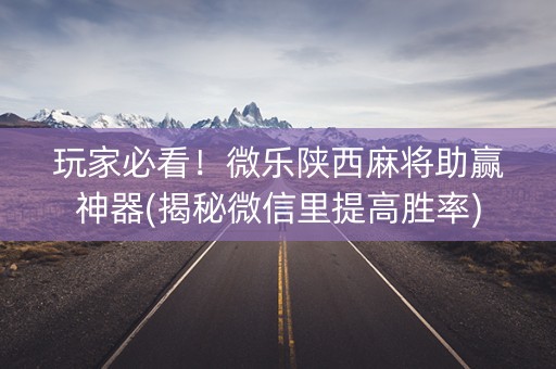 玩家必看！微乐陕西麻将助赢神器(揭秘微信里提高胜率)