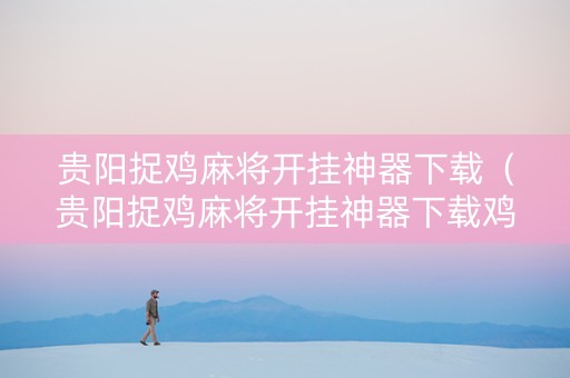 贵阳捉鸡麻将开挂神器下载（贵阳捉鸡麻将开挂神器下载鸡多）
