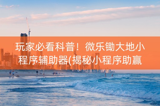 玩家必看科普！微乐锄大地小程序辅助器(揭秘小程序助赢软件)