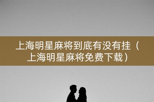 上海明星麻将到底有没有挂（上海明星麻将免费下载）