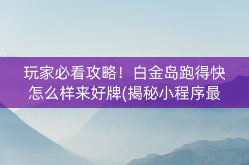 玩家必看攻略！白金岛跑得快怎么样来好牌(揭秘小程序最新神器下载)