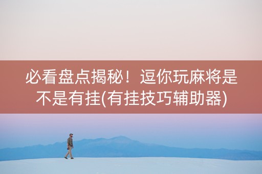 必看盘点揭秘！逗你玩麻将是不是有挂(有挂技巧辅助器)