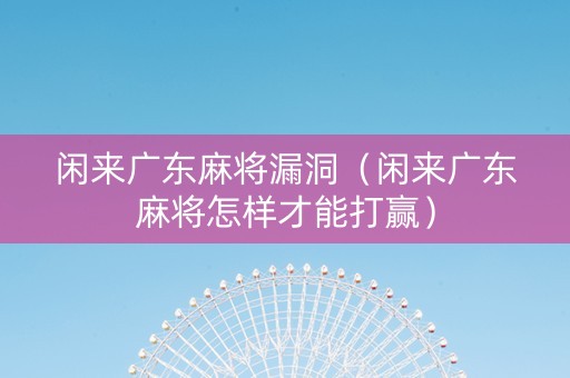 闲来广东麻将漏洞（闲来广东麻将怎样才能打赢）