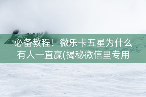 必备教程！微乐卡五星为什么有人一直赢(揭秘微信里专用神器下载)