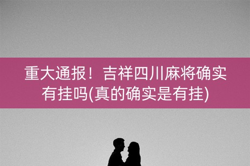 重大通报！吉祥四川麻将确实有挂吗(真的确实是有挂)
