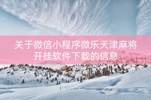 关于微信小程序微乐天津麻将开挂软件下载的信息