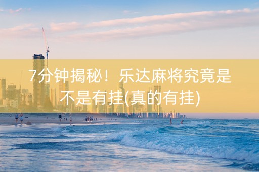 7分钟揭秘！乐达麻将究竟是不是有挂(真的有挂)