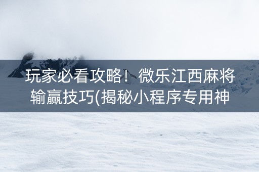 玩家必看攻略！微乐江西麻将输赢技巧(揭秘小程序专用神器)