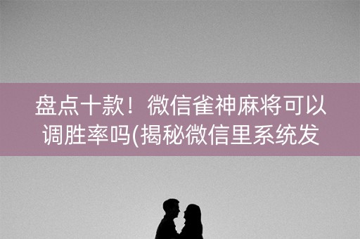 盘点十款！微信雀神麻将可以调胜率吗(揭秘微信里系统发好牌)