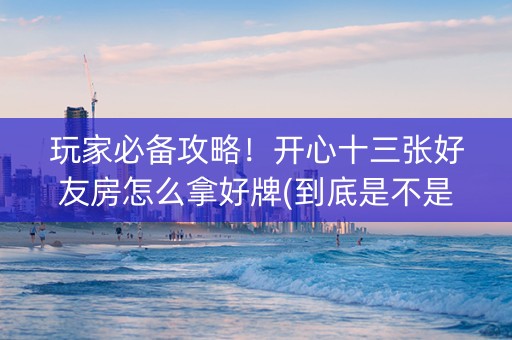 玩家必备攻略！开心十三张好友房怎么拿好牌(到底是不是有挂)
