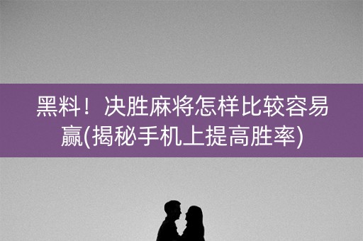黑料！决胜麻将怎样比较容易赢(揭秘手机上提高胜率)