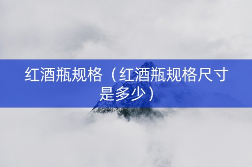 红酒瓶规格（红酒瓶规格尺寸是多少）