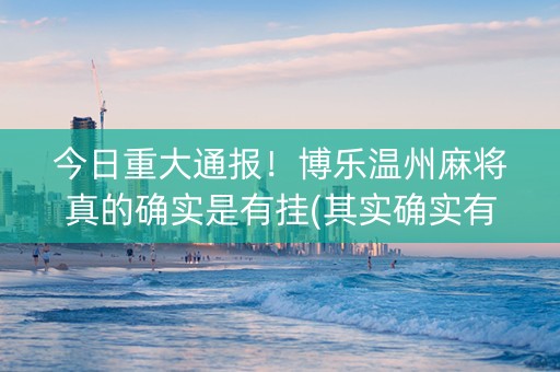 今日重大通报！博乐温州麻将真的确实是有挂(其实确实有挂)
