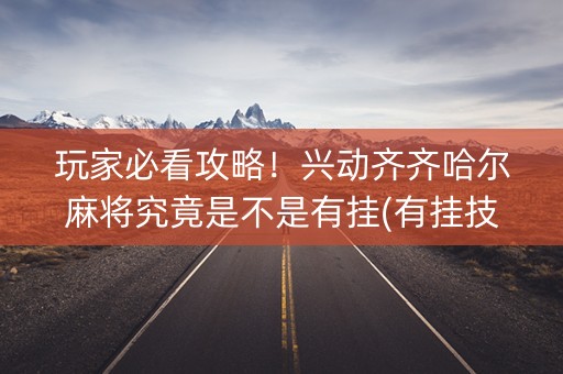 玩家必看攻略！兴动齐齐哈尔麻将究竟是不是有挂(有挂技巧辅助器)