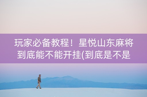 玩家必备教程！星悦山东麻将到底能不能开挂(到底是不是有挂)