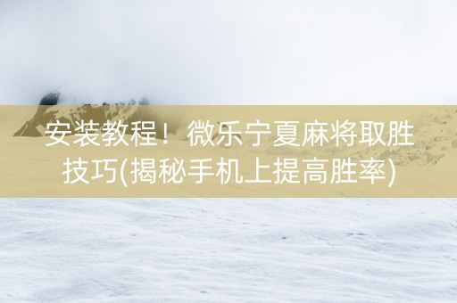 安装教程！微乐宁夏麻将取胜技巧(揭秘手机上提高胜率)