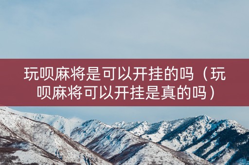 玩呗麻将是可以开挂的吗（玩呗麻将可以开挂是真的吗）