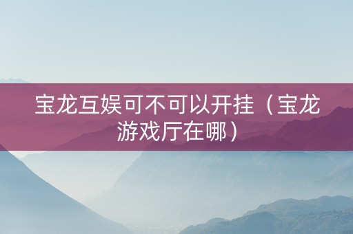 宝龙互娱可不可以开挂（宝龙游戏厅在哪）