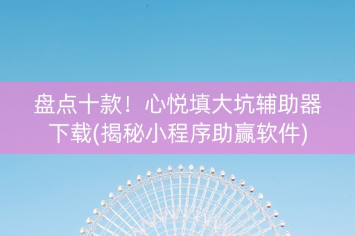 盘点十款！心悦填大坑辅助器下载(揭秘小程序助赢软件)