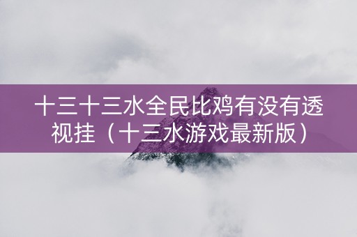 十三十三水全民比鸡有没有透视挂（十三水游戏最新版）