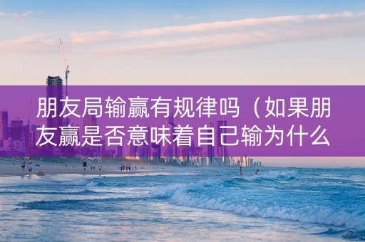 朋友局输赢有规律吗（如果朋友赢是否意味着自己输为什么）